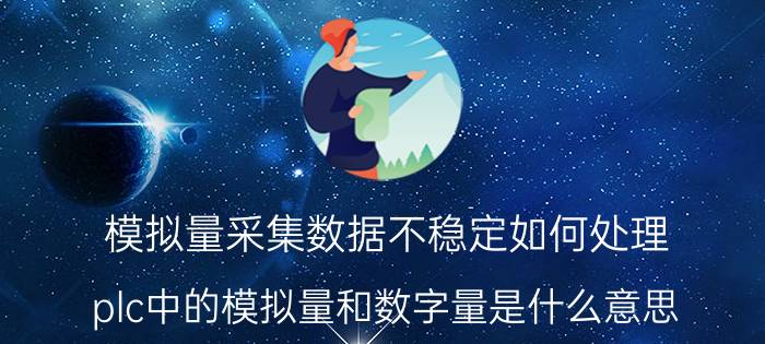 模拟量采集数据不稳定如何处理 plc中的模拟量和数字量是什么意思？